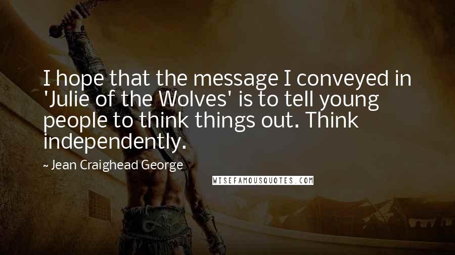 Jean Craighead George Quotes: I hope that the message I conveyed in 'Julie of the Wolves' is to tell young people to think things out. Think independently.