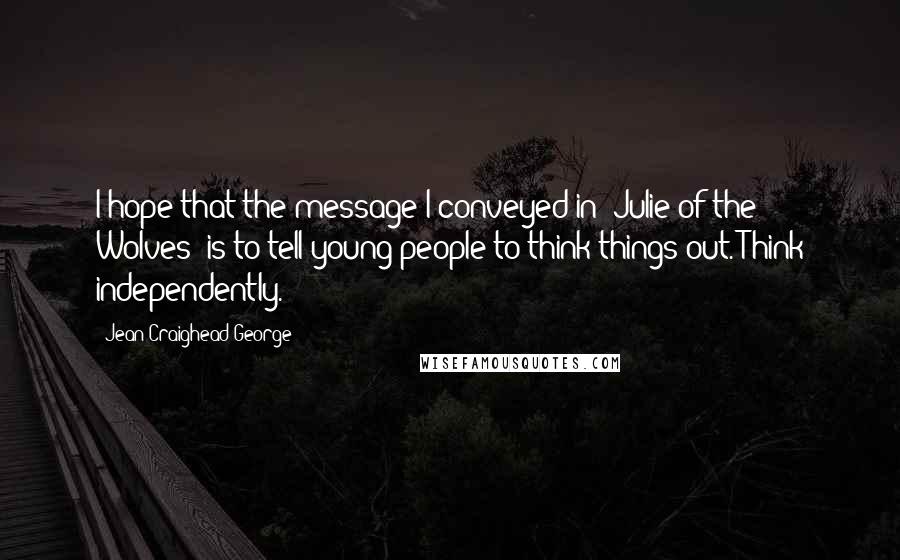 Jean Craighead George Quotes: I hope that the message I conveyed in 'Julie of the Wolves' is to tell young people to think things out. Think independently.