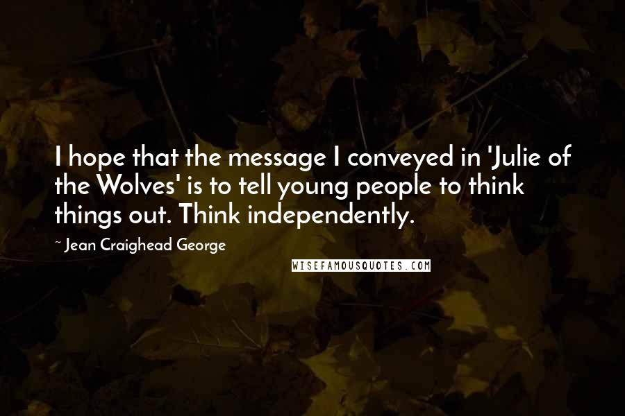 Jean Craighead George Quotes: I hope that the message I conveyed in 'Julie of the Wolves' is to tell young people to think things out. Think independently.