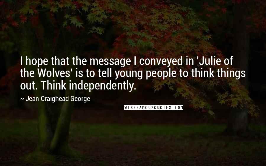 Jean Craighead George Quotes: I hope that the message I conveyed in 'Julie of the Wolves' is to tell young people to think things out. Think independently.