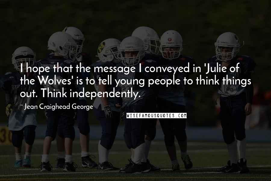 Jean Craighead George Quotes: I hope that the message I conveyed in 'Julie of the Wolves' is to tell young people to think things out. Think independently.