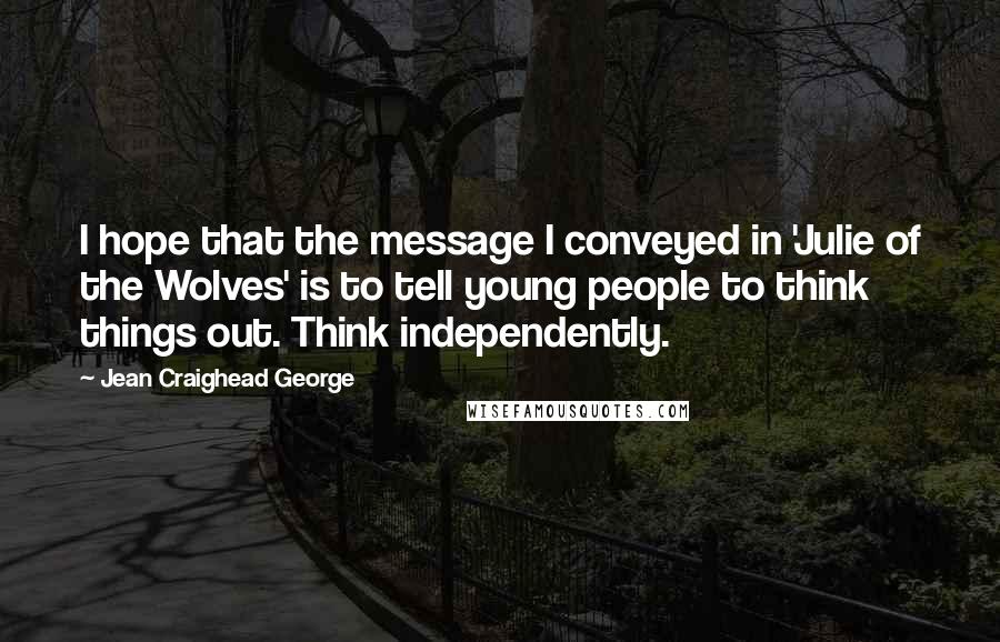 Jean Craighead George Quotes: I hope that the message I conveyed in 'Julie of the Wolves' is to tell young people to think things out. Think independently.