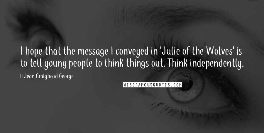 Jean Craighead George Quotes: I hope that the message I conveyed in 'Julie of the Wolves' is to tell young people to think things out. Think independently.