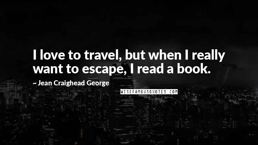 Jean Craighead George Quotes: I love to travel, but when I really want to escape, I read a book.