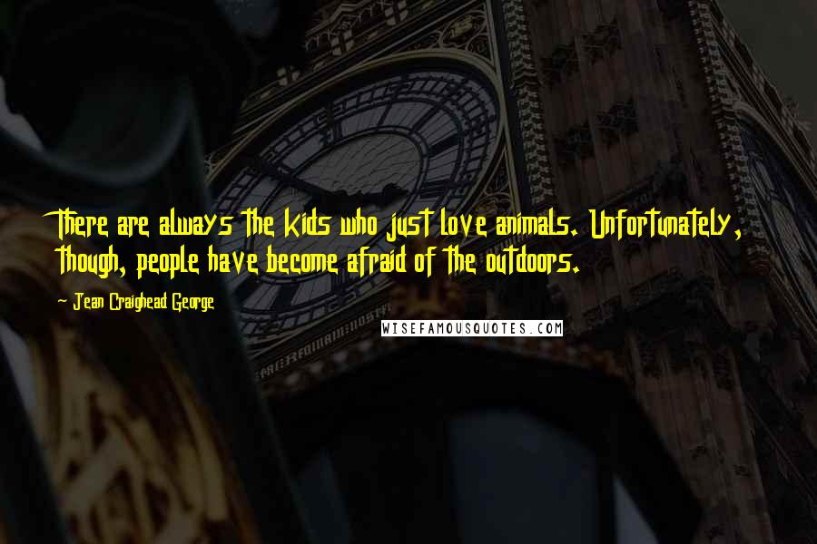 Jean Craighead George Quotes: There are always the kids who just love animals. Unfortunately, though, people have become afraid of the outdoors.