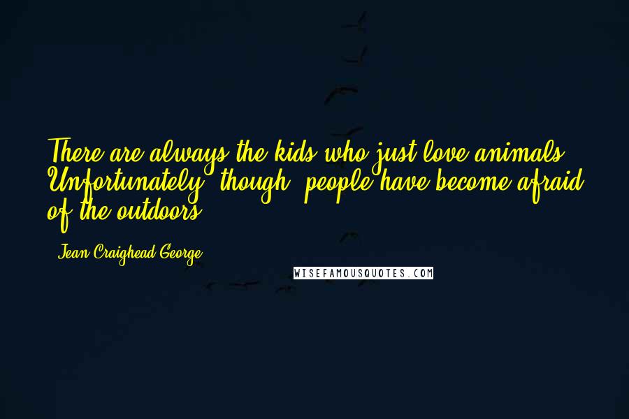 Jean Craighead George Quotes: There are always the kids who just love animals. Unfortunately, though, people have become afraid of the outdoors.