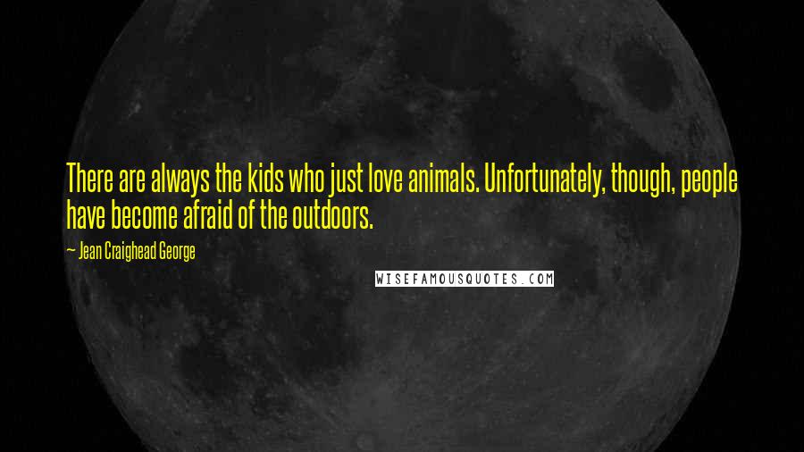 Jean Craighead George Quotes: There are always the kids who just love animals. Unfortunately, though, people have become afraid of the outdoors.