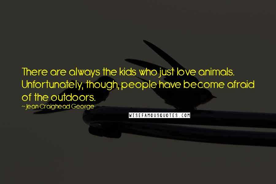 Jean Craighead George Quotes: There are always the kids who just love animals. Unfortunately, though, people have become afraid of the outdoors.