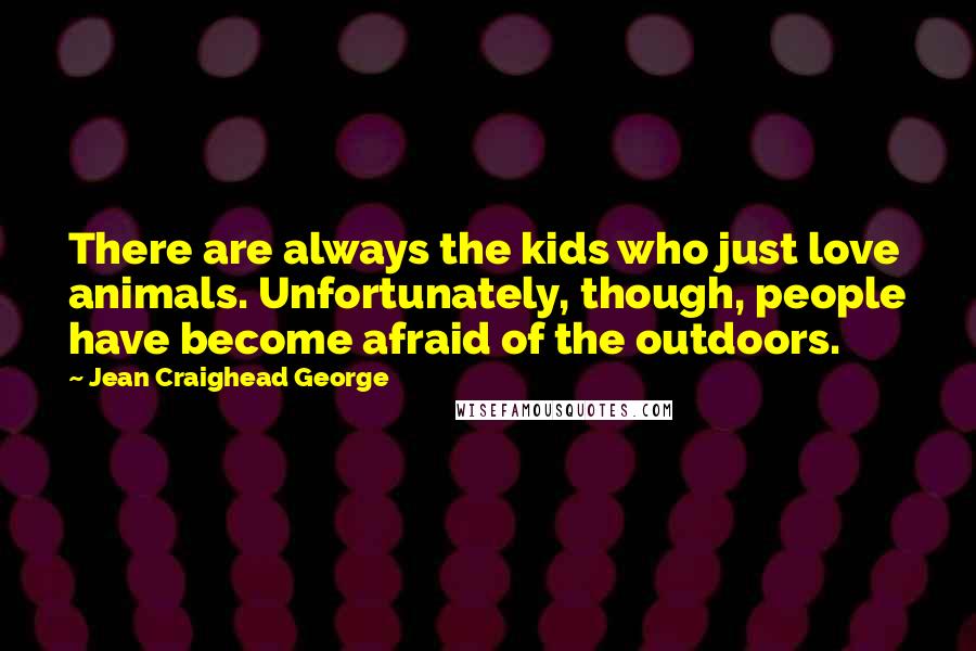 Jean Craighead George Quotes: There are always the kids who just love animals. Unfortunately, though, people have become afraid of the outdoors.