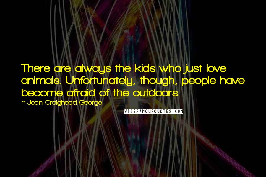 Jean Craighead George Quotes: There are always the kids who just love animals. Unfortunately, though, people have become afraid of the outdoors.