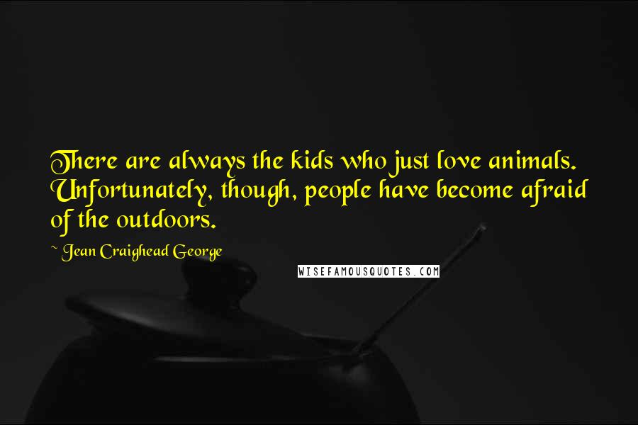 Jean Craighead George Quotes: There are always the kids who just love animals. Unfortunately, though, people have become afraid of the outdoors.