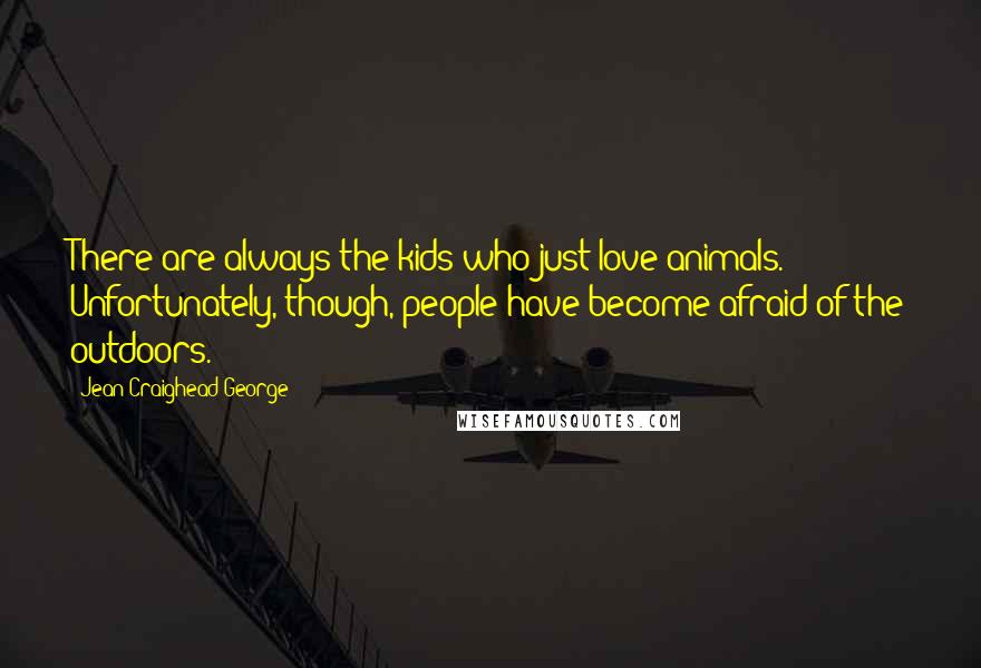 Jean Craighead George Quotes: There are always the kids who just love animals. Unfortunately, though, people have become afraid of the outdoors.