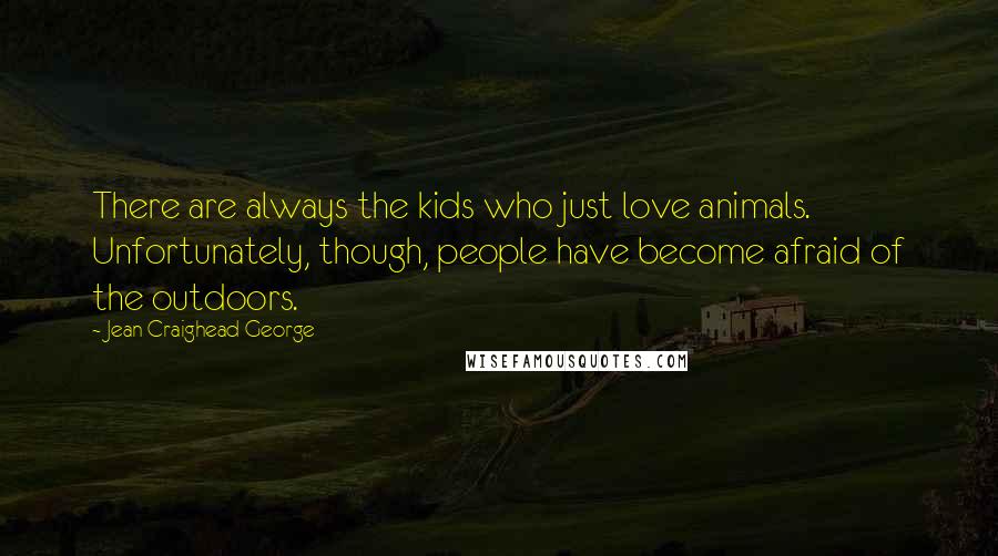 Jean Craighead George Quotes: There are always the kids who just love animals. Unfortunately, though, people have become afraid of the outdoors.