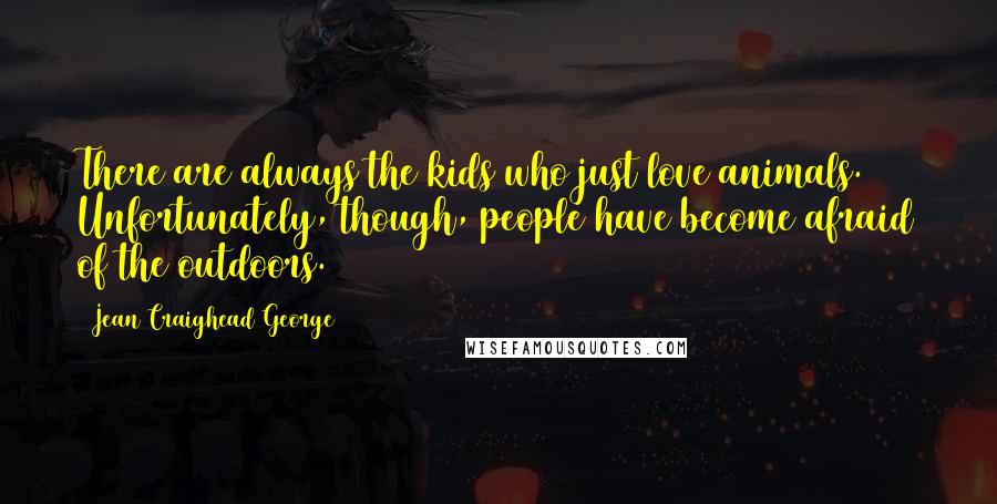 Jean Craighead George Quotes: There are always the kids who just love animals. Unfortunately, though, people have become afraid of the outdoors.