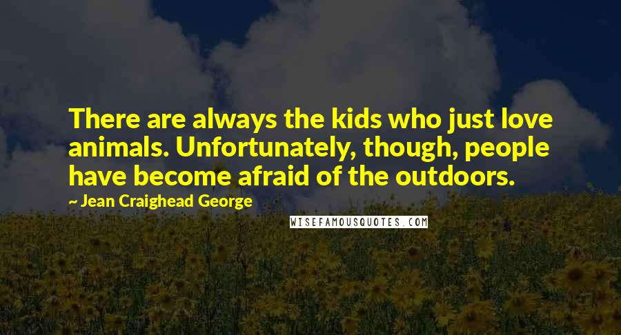 Jean Craighead George Quotes: There are always the kids who just love animals. Unfortunately, though, people have become afraid of the outdoors.