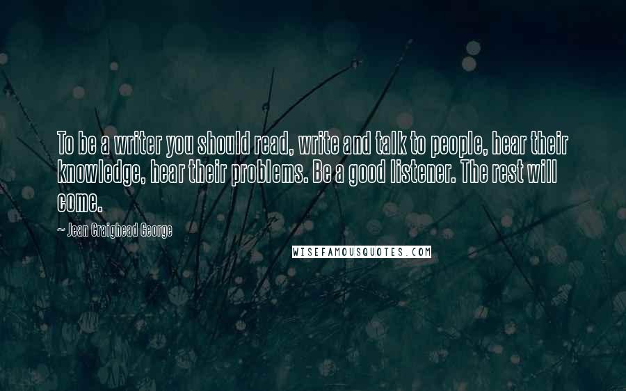 Jean Craighead George Quotes: To be a writer you should read, write and talk to people, hear their knowledge, hear their problems. Be a good listener. The rest will come.