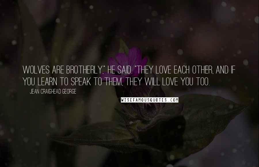 Jean Craighead George Quotes: Wolves are brotherly," he said. "They love each other, and if you learn to speak to them, they will love you too.