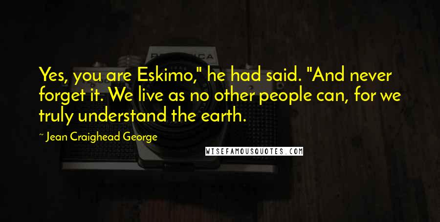 Jean Craighead George Quotes: Yes, you are Eskimo," he had said. "And never forget it. We live as no other people can, for we truly understand the earth.