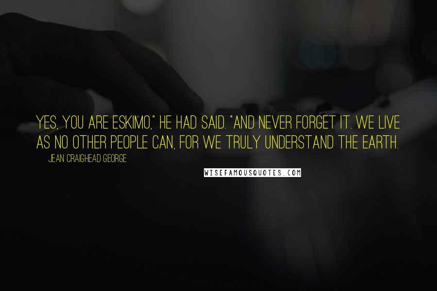 Jean Craighead George Quotes: Yes, you are Eskimo," he had said. "And never forget it. We live as no other people can, for we truly understand the earth.