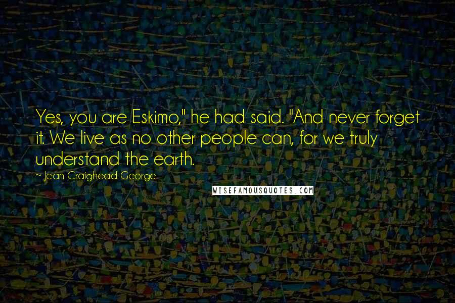 Jean Craighead George Quotes: Yes, you are Eskimo," he had said. "And never forget it. We live as no other people can, for we truly understand the earth.