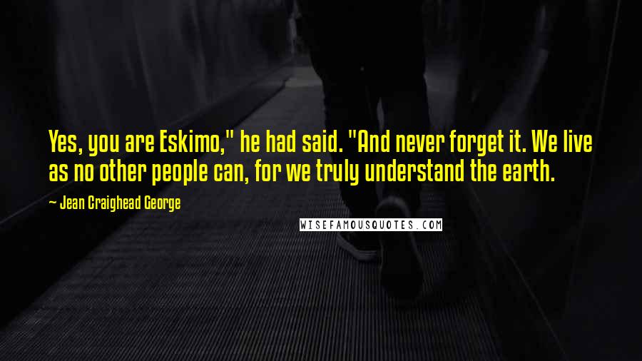 Jean Craighead George Quotes: Yes, you are Eskimo," he had said. "And never forget it. We live as no other people can, for we truly understand the earth.