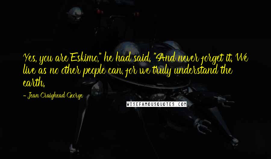 Jean Craighead George Quotes: Yes, you are Eskimo," he had said. "And never forget it. We live as no other people can, for we truly understand the earth.