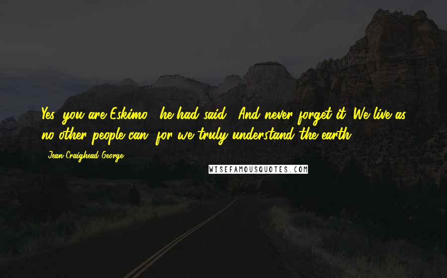 Jean Craighead George Quotes: Yes, you are Eskimo," he had said. "And never forget it. We live as no other people can, for we truly understand the earth.