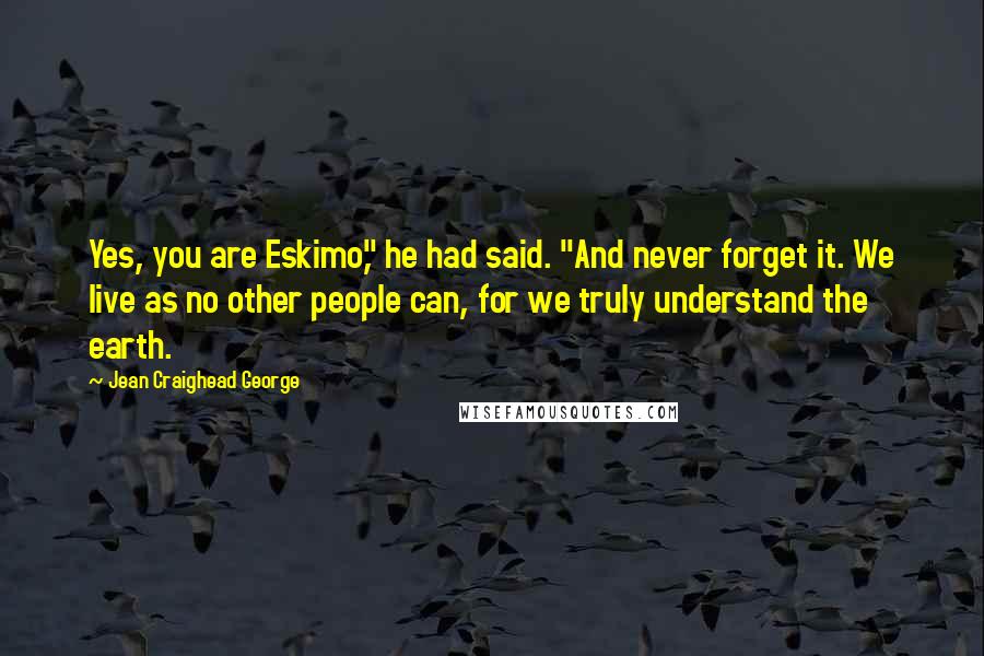 Jean Craighead George Quotes: Yes, you are Eskimo," he had said. "And never forget it. We live as no other people can, for we truly understand the earth.