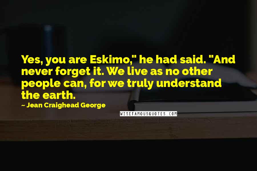 Jean Craighead George Quotes: Yes, you are Eskimo," he had said. "And never forget it. We live as no other people can, for we truly understand the earth.