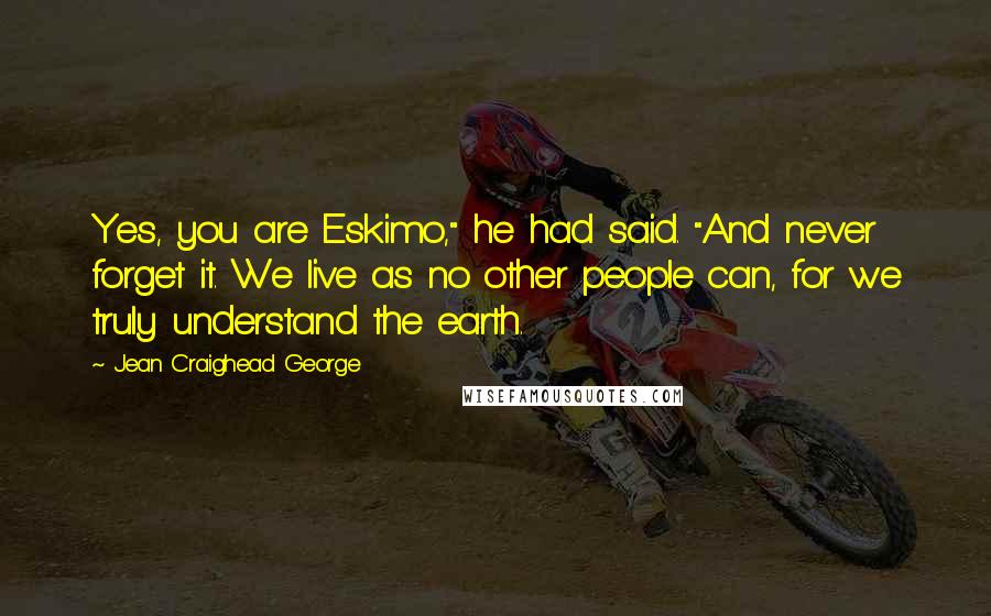 Jean Craighead George Quotes: Yes, you are Eskimo," he had said. "And never forget it. We live as no other people can, for we truly understand the earth.