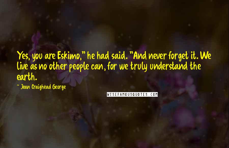 Jean Craighead George Quotes: Yes, you are Eskimo," he had said. "And never forget it. We live as no other people can, for we truly understand the earth.