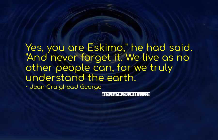 Jean Craighead George Quotes: Yes, you are Eskimo," he had said. "And never forget it. We live as no other people can, for we truly understand the earth.