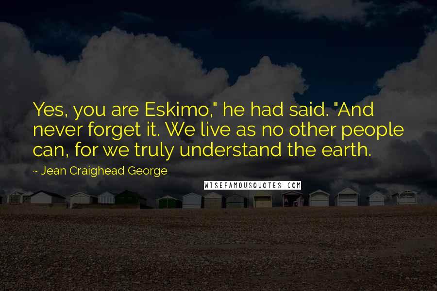 Jean Craighead George Quotes: Yes, you are Eskimo," he had said. "And never forget it. We live as no other people can, for we truly understand the earth.