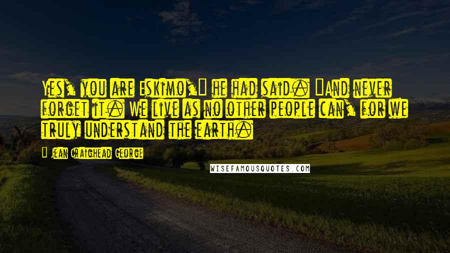 Jean Craighead George Quotes: Yes, you are Eskimo," he had said. "And never forget it. We live as no other people can, for we truly understand the earth.