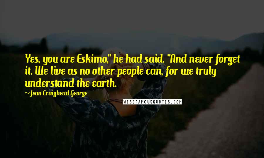 Jean Craighead George Quotes: Yes, you are Eskimo," he had said. "And never forget it. We live as no other people can, for we truly understand the earth.