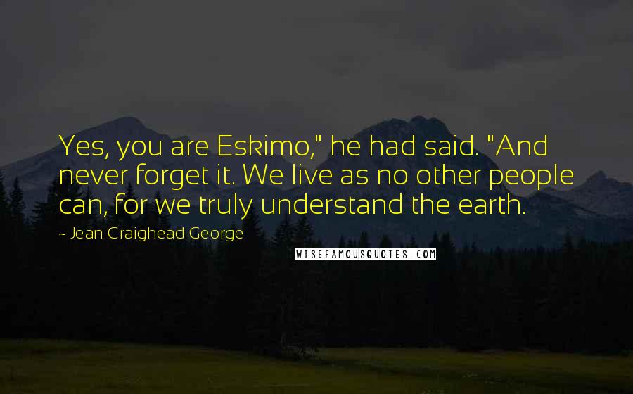 Jean Craighead George Quotes: Yes, you are Eskimo," he had said. "And never forget it. We live as no other people can, for we truly understand the earth.