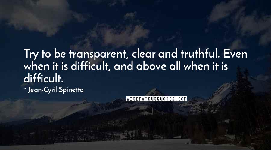 Jean-Cyril Spinetta Quotes: Try to be transparent, clear and truthful. Even when it is difficult, and above all when it is difficult.