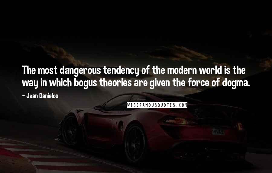Jean Danielou Quotes: The most dangerous tendency of the modern world is the way in which bogus theories are given the force of dogma.