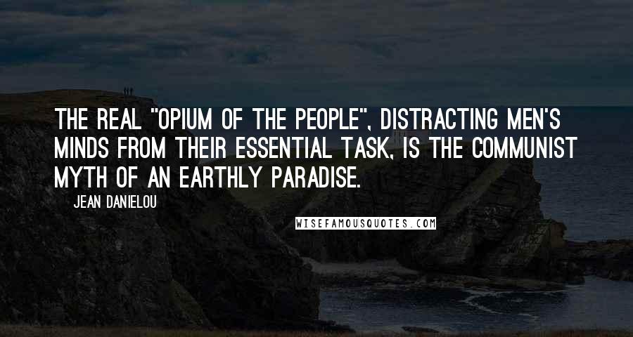 Jean Danielou Quotes: The real "opium of the people", distracting men's minds from their essential task, is the communist myth of an earthly paradise.