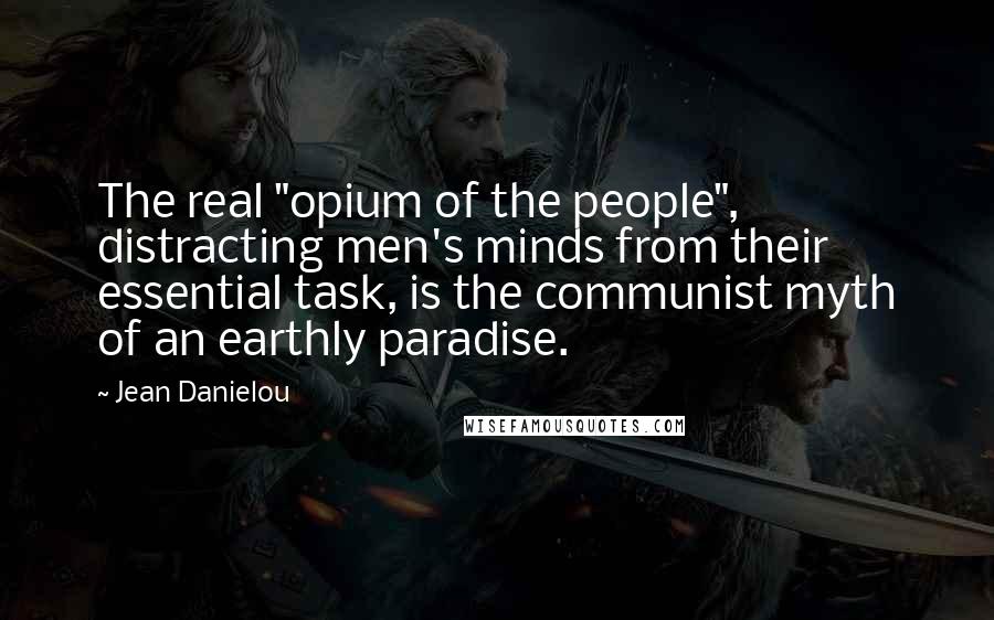 Jean Danielou Quotes: The real "opium of the people", distracting men's minds from their essential task, is the communist myth of an earthly paradise.