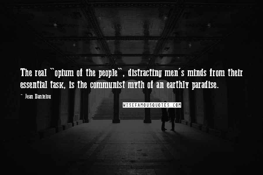 Jean Danielou Quotes: The real "opium of the people", distracting men's minds from their essential task, is the communist myth of an earthly paradise.