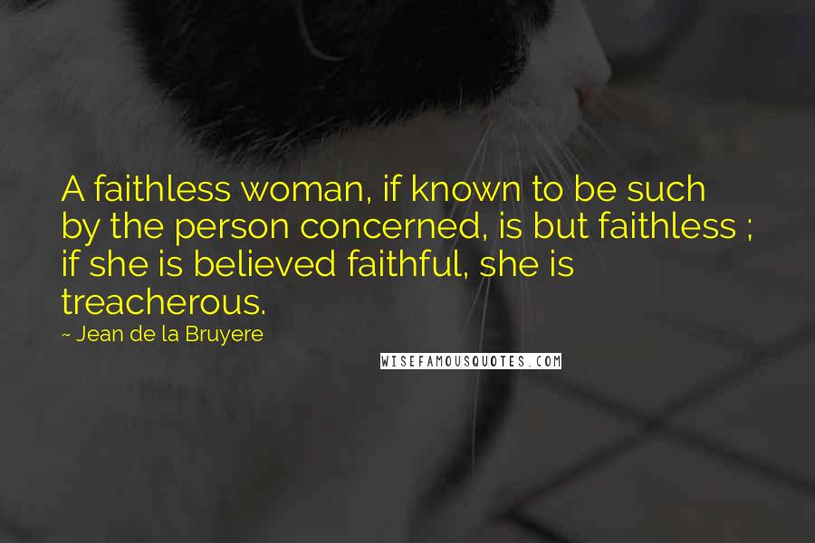 Jean De La Bruyere Quotes: A faithless woman, if known to be such by the person concerned, is but faithless ; if she is believed faithful, she is treacherous.