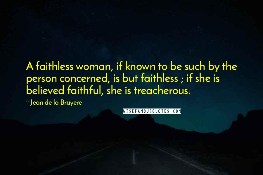 Jean De La Bruyere Quotes: A faithless woman, if known to be such by the person concerned, is but faithless ; if she is believed faithful, she is treacherous.
