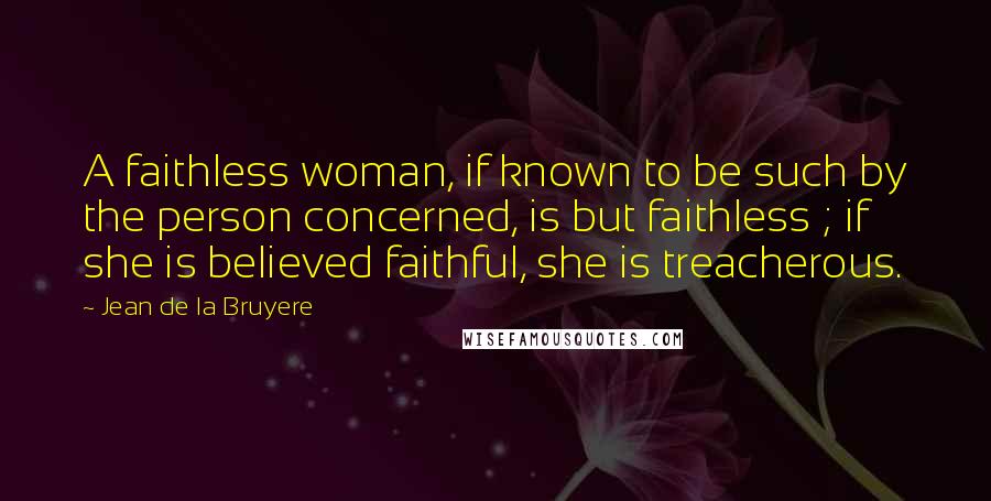 Jean De La Bruyere Quotes: A faithless woman, if known to be such by the person concerned, is but faithless ; if she is believed faithful, she is treacherous.