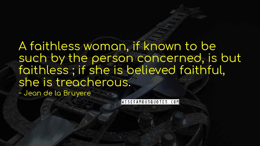 Jean De La Bruyere Quotes: A faithless woman, if known to be such by the person concerned, is but faithless ; if she is believed faithful, she is treacherous.