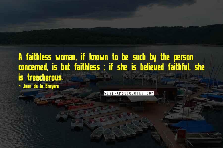 Jean De La Bruyere Quotes: A faithless woman, if known to be such by the person concerned, is but faithless ; if she is believed faithful, she is treacherous.