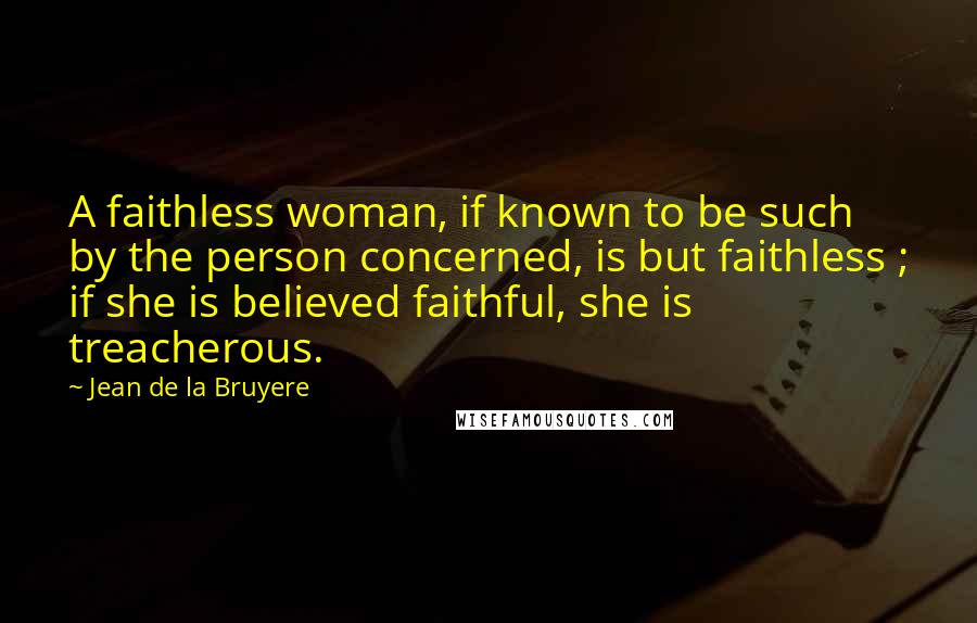 Jean De La Bruyere Quotes: A faithless woman, if known to be such by the person concerned, is but faithless ; if she is believed faithful, she is treacherous.