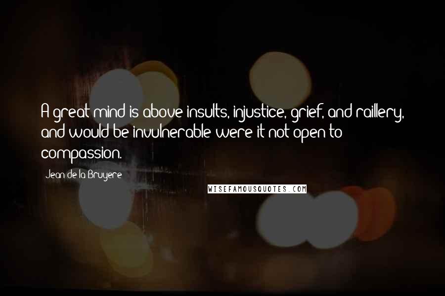 Jean De La Bruyere Quotes: A great mind is above insults, injustice, grief, and raillery, and would be invulnerable were it not open to compassion.