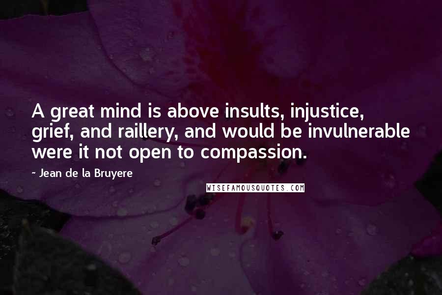 Jean De La Bruyere Quotes: A great mind is above insults, injustice, grief, and raillery, and would be invulnerable were it not open to compassion.