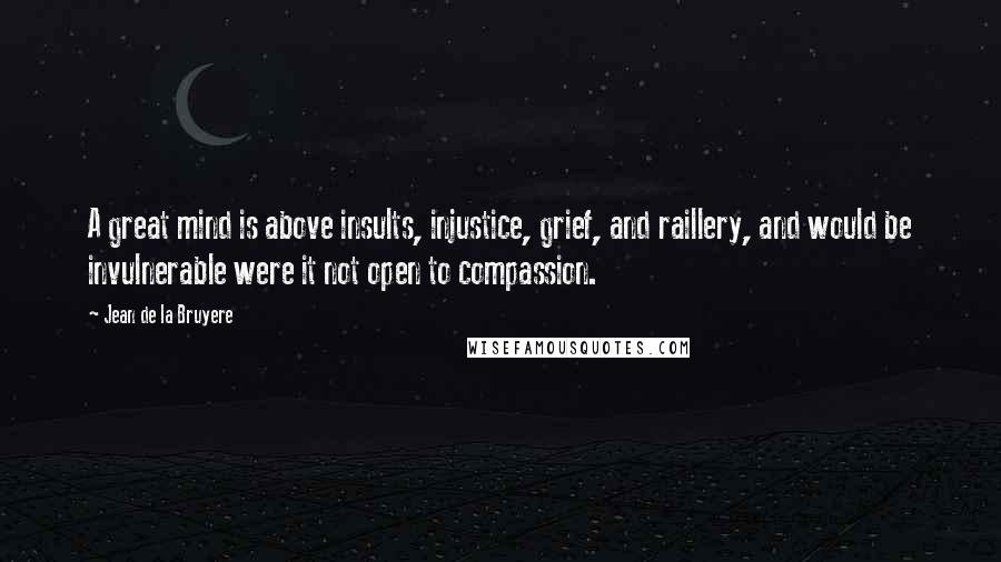Jean De La Bruyere Quotes: A great mind is above insults, injustice, grief, and raillery, and would be invulnerable were it not open to compassion.